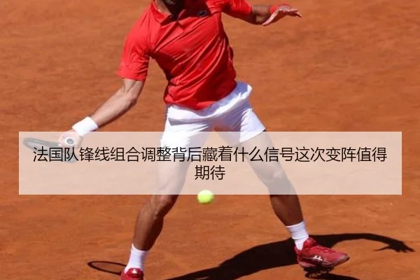 法国队锋线组合调整背后藏着什么信号这次变阵值得期待